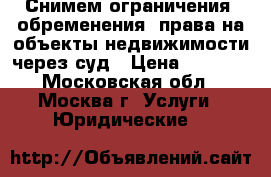 Снимем ограничения (обременения) права на объекты недвижимости через суд › Цена ­ 1 000 - Московская обл., Москва г. Услуги » Юридические   